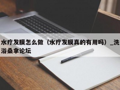 合肥水疗发膜怎么做（水疗发膜真的有用吗）_洗浴桑拿论坛