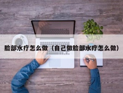 合肥脸部水疗怎么做（自己做脸部水疗怎么做）