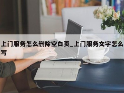 合肥上门服务怎么删除空白页_上门服务文字怎么写 