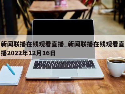 合肥新闻联播在线观看直播_新闻联播在线观看直播2022年12月16日 