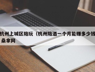 合肥杭州上城区陪玩（杭州陪酒一个月能赚多少钱 桑拿网