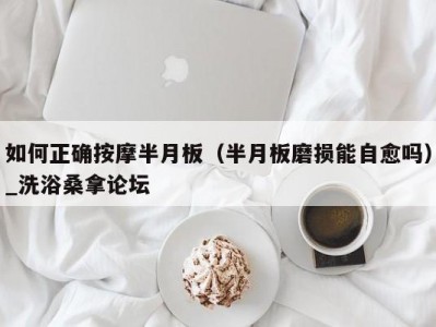 合肥如何正确按摩半月板（半月板磨损能自愈吗）_洗浴桑拿论坛