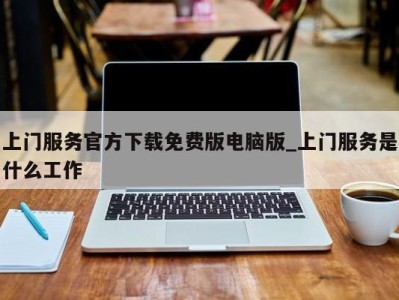 合肥上门服务官方下载免费版电脑版_上门服务是什么工作 