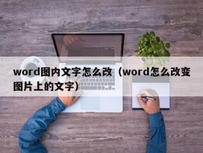 合肥word图内文字怎么改（word怎么改变图片上的文字）