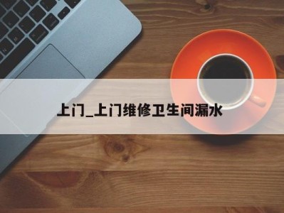 合肥上门_上门维修卫生间漏水 