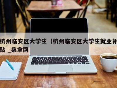 合肥杭州临安区大学生（杭州临安区大学生就业补贴 _桑拿网