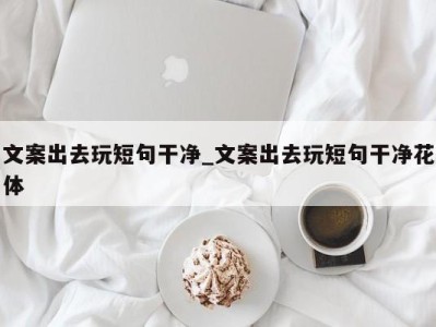 合肥文案出去玩短句干净_文案出去玩短句干净花体 