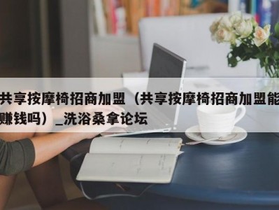 合肥共享按摩椅招商加盟（共享按摩椅招商加盟能赚钱吗）_洗浴桑拿论坛