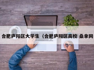 合肥庐阳区大学生（合肥庐阳区高校 桑拿网