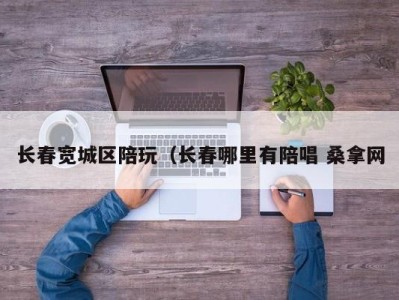 合肥长春宽城区陪玩（长春哪里有陪唱 桑拿网