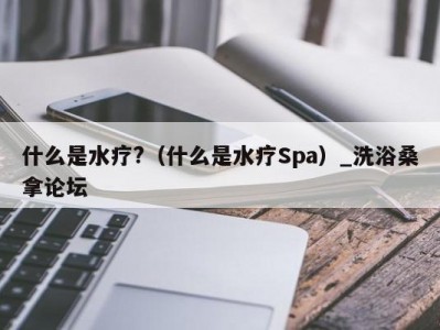 合肥什么是水疗?（什么是水疗Spa）_洗浴桑拿论坛