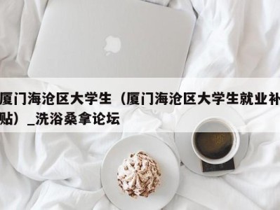 合肥厦门海沧区大学生（厦门海沧区大学生就业补贴）_洗浴桑拿论坛