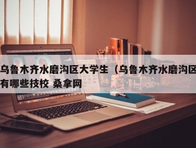 合肥乌鲁木齐水磨沟区大学生（乌鲁木齐水磨沟区有哪些技校 桑拿网