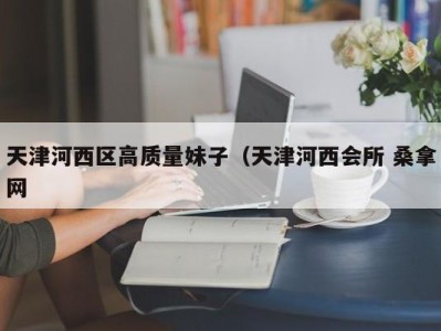 合肥天津河西区高质量妹子（天津河西会所 桑拿网