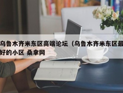 合肥乌鲁木齐米东区高端论坛（乌鲁木齐米东区最好的小区 桑拿网