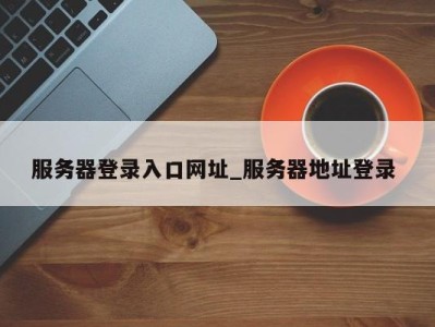 合肥服务器登录入口网址_服务器地址登录 