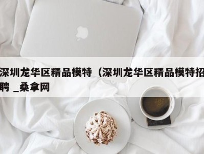 合肥深圳龙华区精品模特（深圳龙华区精品模特招聘 _桑拿网