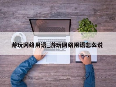 合肥游玩网络用语_游玩网络用语怎么说 