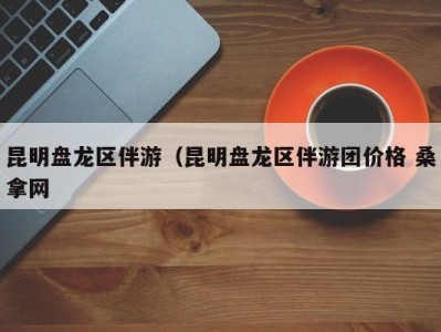 合肥昆明盘龙区伴游（昆明盘龙区伴游团价格 桑拿网