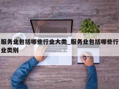 合肥服务业包括哪些行业大类_服务业包括哪些行业类别 