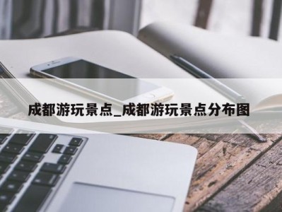 合肥成都游玩景点_成都游玩景点分布图 