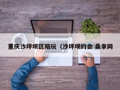 合肥重庆沙坪坝区陪玩（沙坪坝约会 桑拿网