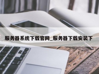 合肥服务器系统下载官网_服务器下载安装下 