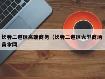 合肥长春二道区高端商务（长春二道区大型商场 桑拿网