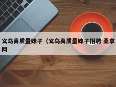 合肥义乌高质量妹子（义乌高质量妹子招聘 桑拿网