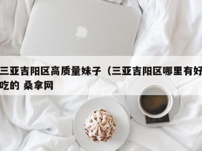 合肥三亚吉阳区高质量妹子（三亚吉阳区哪里有好吃的 桑拿网