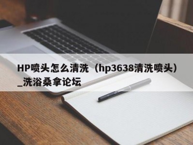 合肥HP喷头怎么清洗（hp3638清洗喷头）_洗浴桑拿论坛