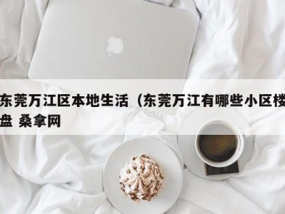 合肥东莞万江区本地生活（东莞万江有哪些小区楼盘 桑拿网