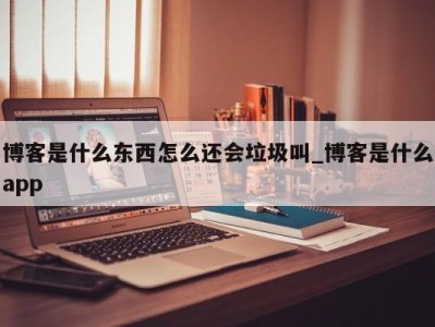 合肥博客是什么东西怎么还会垃圾叫_博客是什么app 