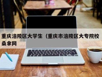 合肥重庆涪陵区大学生（重庆市涪陵区大专院校 桑拿网