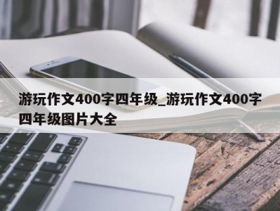 合肥游玩作文400字四年级_游玩作文400字四年级图片大全 