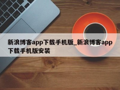 合肥新浪博客app下载手机版_新浪博客app下载手机版安装 