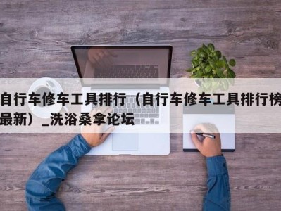 合肥自行车修车工具排行（自行车修车工具排行榜最新）_洗浴桑拿论坛