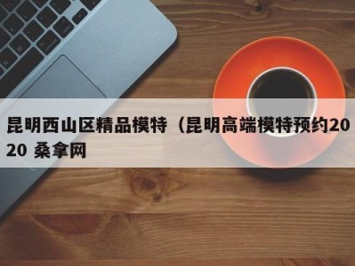 合肥昆明西山区精品模特（昆明高端模特预约2020 桑拿网