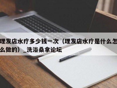 合肥理发店水疗多少钱一次（理发店水疗是什么怎么做的）_洗浴桑拿论坛