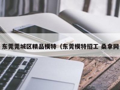 合肥东莞莞城区精品模特（东莞模特招工 桑拿网