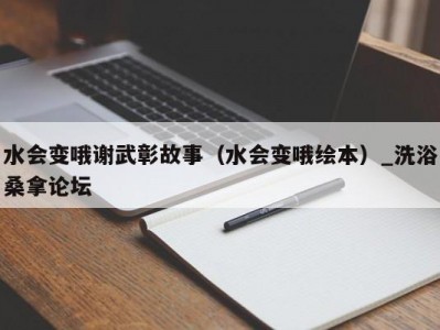 合肥水会变哦谢武彰故事（水会变哦绘本）_洗浴桑拿论坛