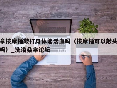 合肥拿按摩锤敲打身体能活血吗（按摩锤可以敲头吗）_洗浴桑拿论坛