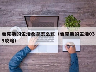 合肥麦克斯的生活桑拿怎么过（麦克斯的生活039攻略）