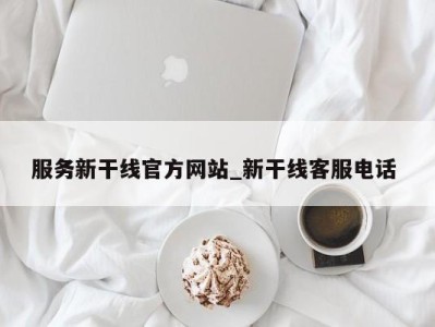 合肥服务新干线官方网站_新干线客服电话 