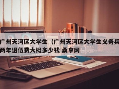 合肥广州天河区大学生（广州天河区大学生义务兵两年退伍费大概多少钱 桑拿网