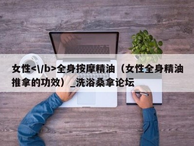 合肥女性全身按摩精油（女性全身精油推拿的功效）_洗浴桑拿论坛