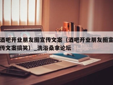 合肥酒吧开业朋友圈宣传文案（酒吧开业朋友圈宣传文案搞笑）_洗浴桑拿论坛