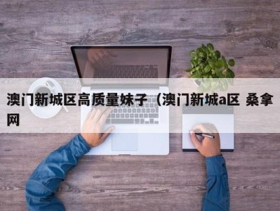 合肥澳门新城区高质量妹子（澳门新城a区 桑拿网