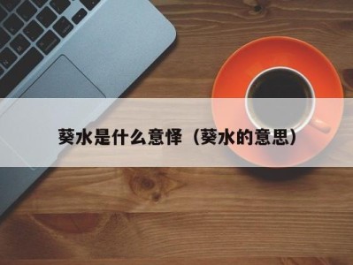 合肥葵水是什么意怿（葵水的意思）