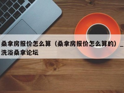 合肥桑拿房报价怎么算（桑拿房报价怎么算的）_洗浴桑拿论坛